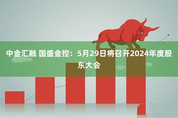 中金汇融 国盛金控：5月29日将召开2024年度股东大会