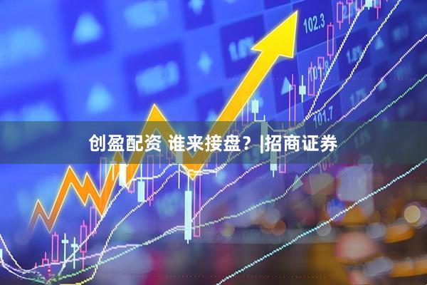 创盈配资 谁来接盘？|招商证券