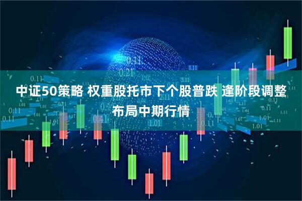 中证50策略 权重股托市下个股普跌 逢阶段调整布局中期行情