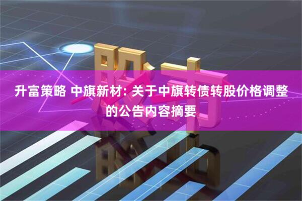 升富策略 中旗新材: 关于中旗转债转股价格调整的公告内容摘要