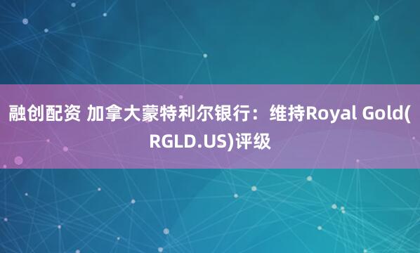 融创配资 加拿大蒙特利尔银行：维持Royal Gold(RGLD.US)评级