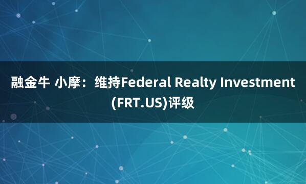 融金牛 小摩：维持Federal Realty Investment(FRT.US)评级