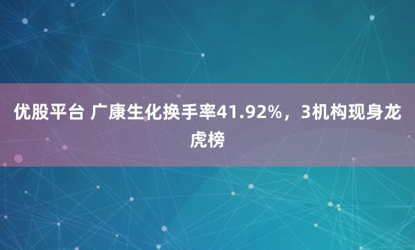优股平台 广康生化换手率41.92%，3机构现身龙虎榜