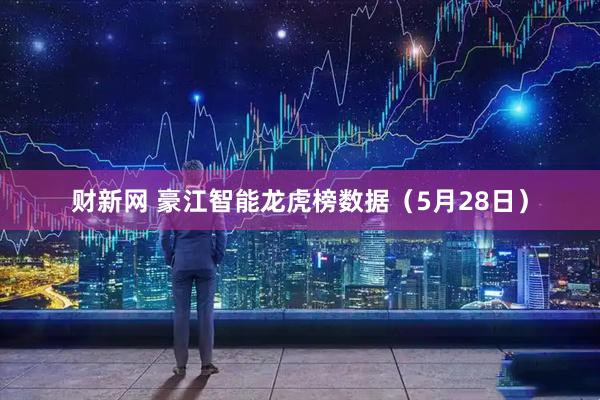 财新网 豪江智能龙虎榜数据（5月28日）