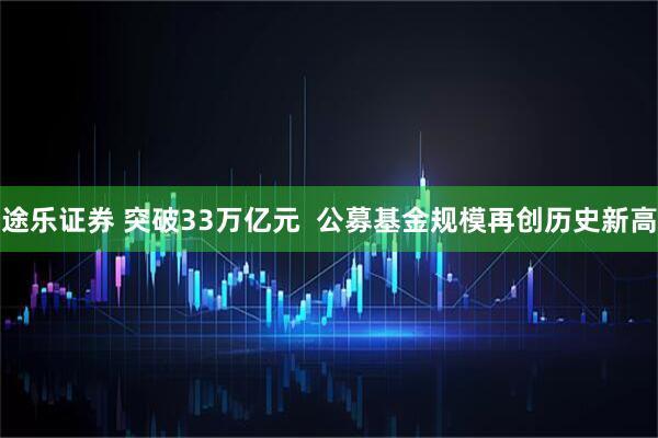途乐证券 突破33万亿元  公募基金规模再创历史新高