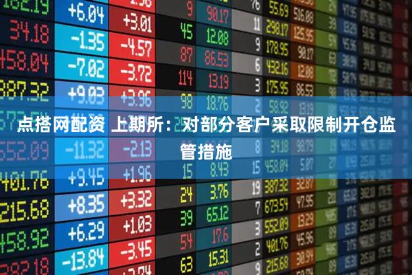 点搭网配资 上期所：对部分客户采取限制开仓监管措施