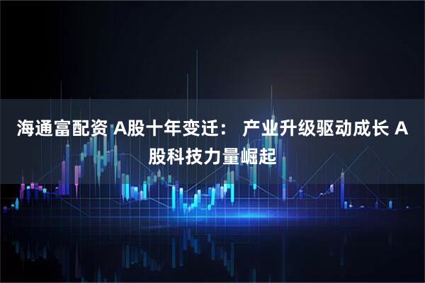 海通富配资 A股十年变迁： 产业升级驱动成长 A股科技力量崛起