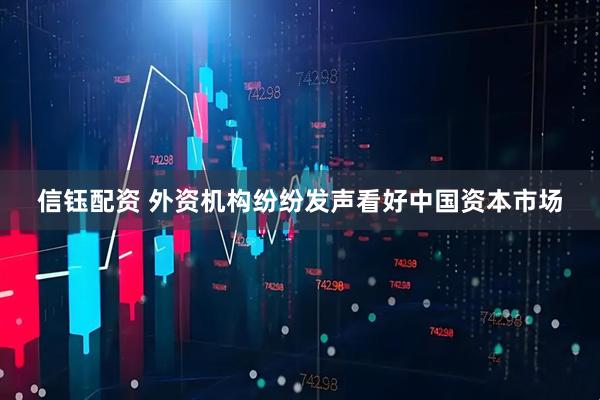 信钰配资 外资机构纷纷发声看好中国资本市场
