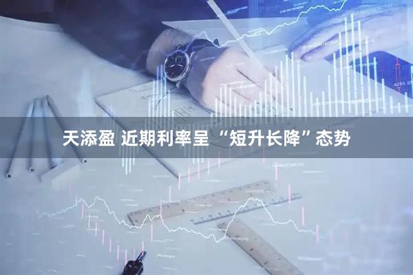 天添盈 近期利率呈 “短升长降”态势
