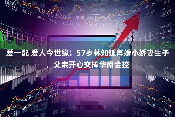 爱一配 爱人今世缘！57岁林知延再婚小娇妻生子，父亲开心交棒华南金控