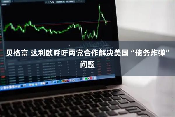 贝格富 达利欧呼吁两党合作解决美国“债务炸弹”问题