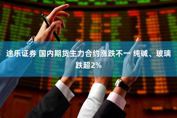 途乐证券 国内期货主力合约涨跌不一 纯碱、玻璃跌超2%