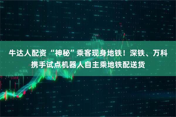 牛达人配资 “神秘”乘客现身地铁！深铁、万科携手试点机器人自主乘地铁配送货