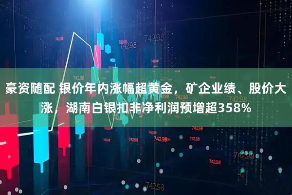 豪资随配 银价年内涨幅超黄金，矿企业绩、股价大涨，湖南白银扣非净利润预增超358%