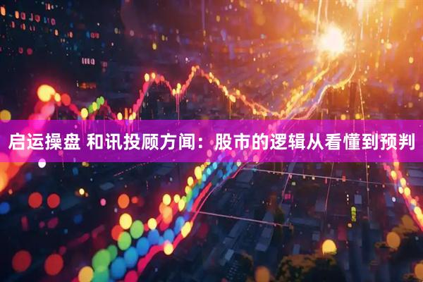 启运操盘 和讯投顾方闻：股市的逻辑从看懂到预判