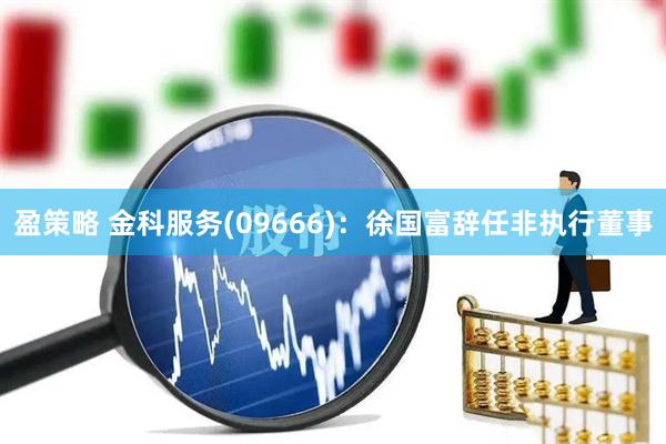盈策略 金科服务(09666)：徐国富辞任非执行董事