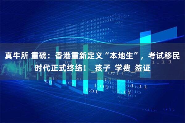 真牛所 重磅：香港重新定义“本地生”，考试移民时代正式终结！_孩子_学费_签证