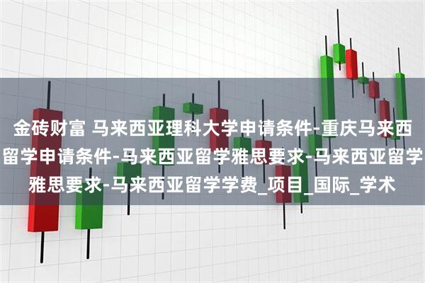 金砖财富 马来西亚理科大学申请条件-重庆马来西亚留学政策-高三出国留学申请条件-马来西亚留学雅思要求-马来西亚留学学费_项目_国际_学术