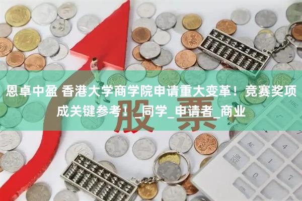 恩卓中盈 香港大学商学院申请重大变革！竞赛奖项成关键参考！_同学_申请者_商业