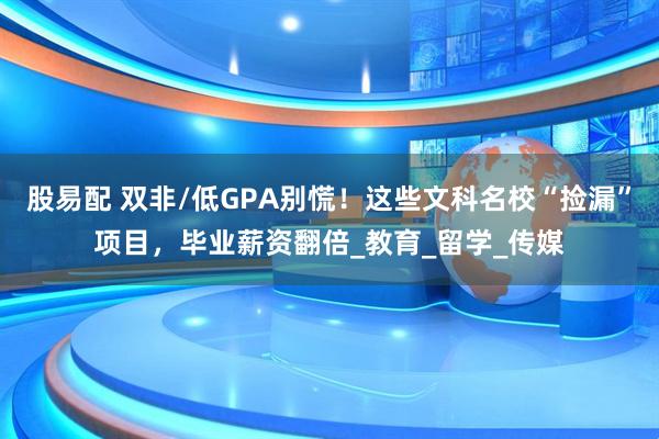 股易配 双非/低GPA别慌！这些文科名校“捡漏”项目，毕业薪资翻倍_教育_留学_传媒
