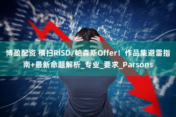 博盈配资 横扫RISD/帕森斯Offer！作品集避雷指南+最新命题解析_专业_要求_Parsons