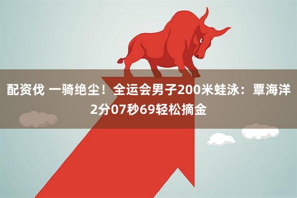 配资伐 一骑绝尘!全运会男子200米蛙泳:覃海洋2分07秒69轻松摘金