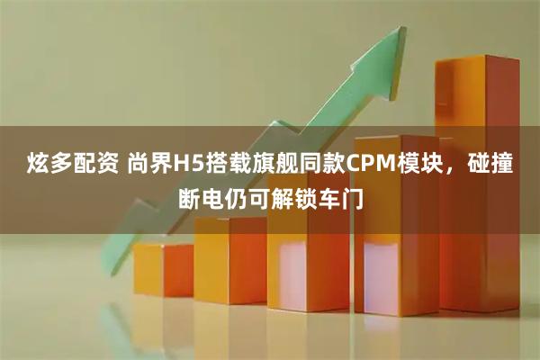 炫多配资 尚界H5搭载旗舰同款CPM模块，碰撞断电仍可解锁车门