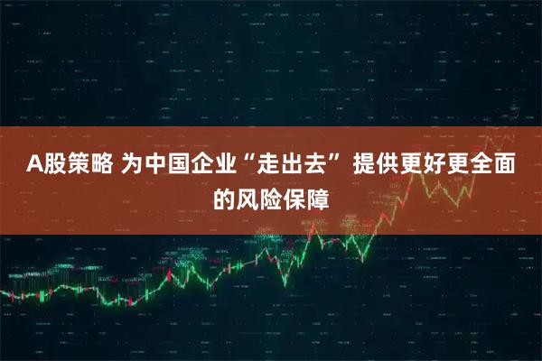 A股策略 为中国企业“走出去” 提供更好更全面的风险保障