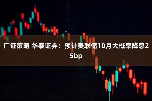 广证策略 华泰证券：预计美联储10月大概率降息25bp