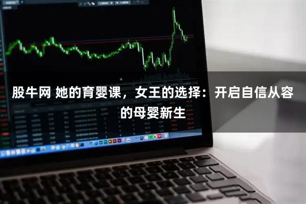 股牛网 她的育婴课,女王的选择:开启自信从容的母婴新生
