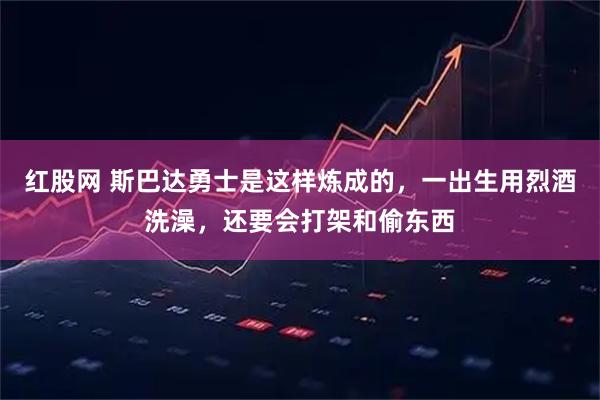 红股网 斯巴达勇士是这样炼成的,一出生用烈酒洗澡,还要会打架和偷东西