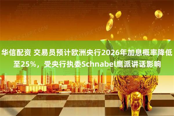 华信配资 交易员预计欧洲央行2026年加息概率降低至25%，受央行执委Schnabel鹰派讲话影响