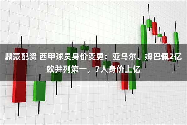 鼎豪配资 西甲球员身价变更:亚马尔、姆巴佩2亿欧并列第一,7人身价上亿