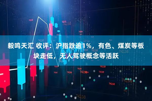 毅鸣天汇 收评：沪指跌逾1%，有色、煤炭等板块走低，无人驾驶概念等活跃