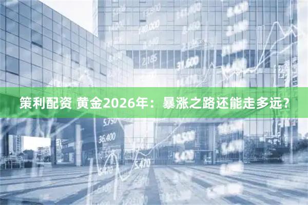 策利配资 黄金2026年:暴涨之路还能走多远?