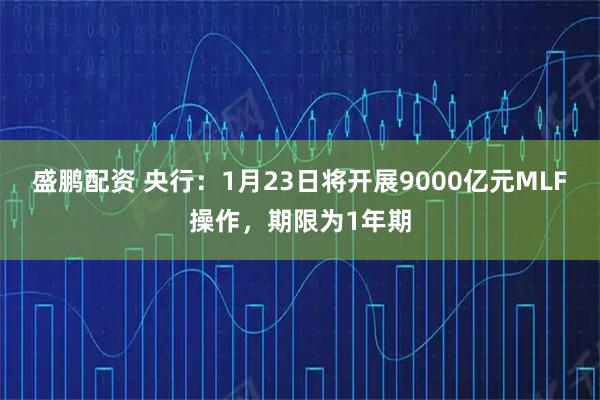 盛鹏配资 央行：1月23日将开展9000亿元MLF操作，期限为1年期