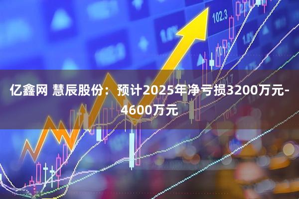 亿鑫网 慧辰股份：预计2025年净亏损3200万元-4600万元