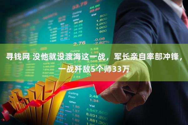 寻钱网 没他就没渡海这一战，军长亲自率部冲锋，一战歼敌5个师33万