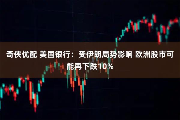 奇侠优配 美国银行:受伊朗局势影响 欧洲股市可能再下跌10%
