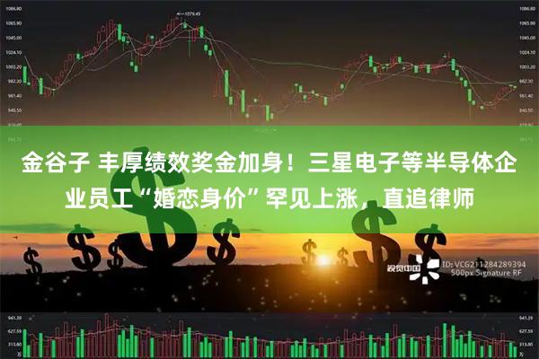金谷子 丰厚绩效奖金加身！三星电子等半导体企业员工“婚恋身价”罕见上涨，直追律师