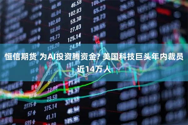 恒信期货 为AI投资腾资金? 美国科技巨头年内裁员近14万人